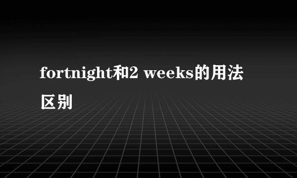 fortnight和2 weeks的用法区别