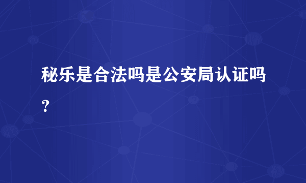 秘乐是合法吗是公安局认证吗？