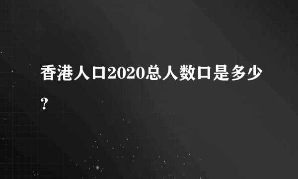 香港人口2020总人数口是多少？