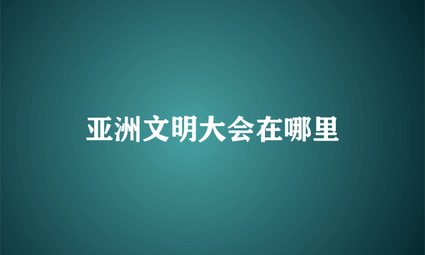 亚洲文明大会在哪里