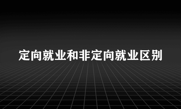 定向就业和非定向就业区别