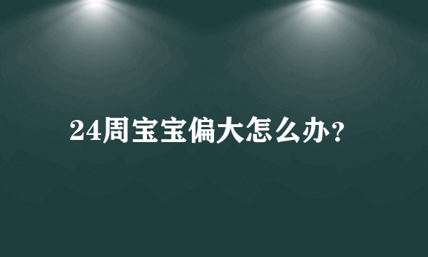 24周宝宝偏大怎么办？