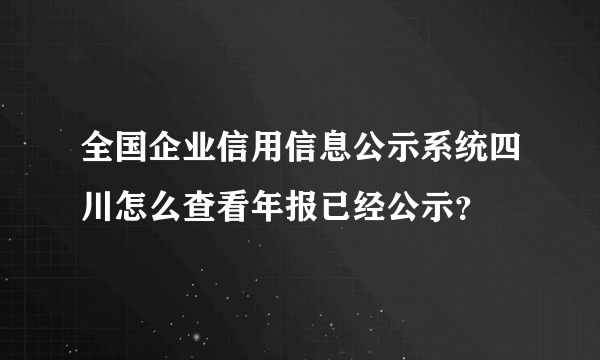 全国企业信用信息公示系统四川怎么查看年报已经公示？