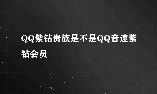 QQ紫钻贵族是不是QQ音速紫钻会员