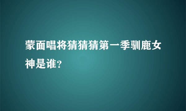 蒙面唱将猜猜猜第一季驯鹿女神是谁？