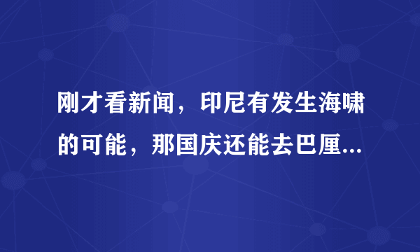 刚才看新闻，印尼有发生海啸的可能，那国庆还能去巴厘岛玩嘛？