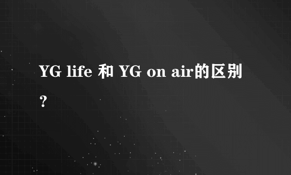 YG life 和 YG on air的区别？