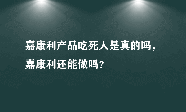 嘉康利产品吃死人是真的吗，嘉康利还能做吗？