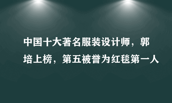 中国十大著名服装设计师，郭培上榜，第五被誉为红毯第一人