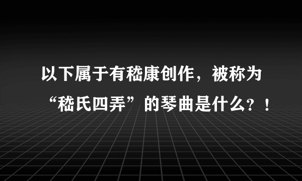 以下属于有嵇康创作，被称为“嵇氏四弄”的琴曲是什么？！