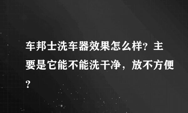 车邦士洗车器效果怎么样？主要是它能不能洗干净，放不方便？