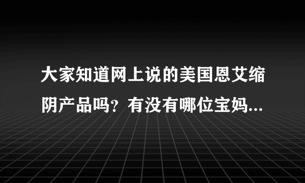 大家知道网上说的美国恩艾缩阴产品吗？有没有哪位宝妈用过！效果怎么样