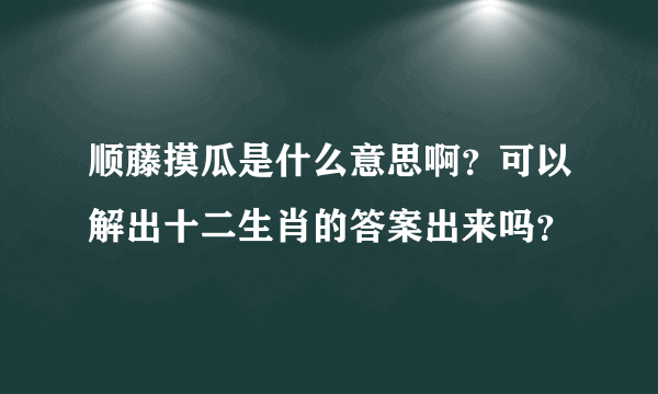 顺藤摸瓜是什么意思啊？可以解出十二生肖的答案出来吗？