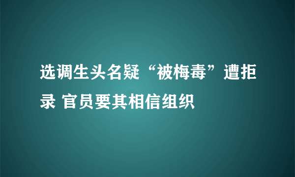 选调生头名疑“被梅毒”遭拒录 官员要其相信组织