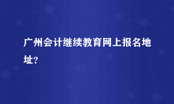 广州会计继续教育网上报名地址？