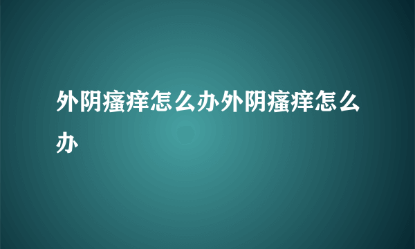 外阴瘙痒怎么办外阴瘙痒怎么办