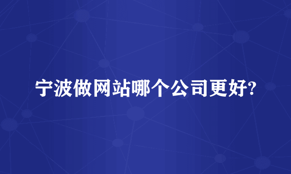 宁波做网站哪个公司更好?