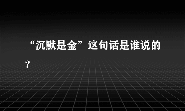 “沉默是金”这句话是谁说的？