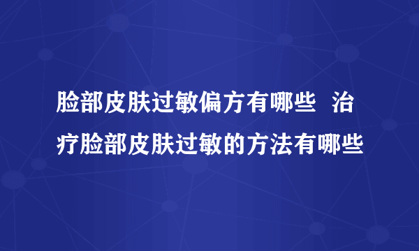 脸部皮肤过敏偏方有哪些  治疗脸部皮肤过敏的方法有哪些