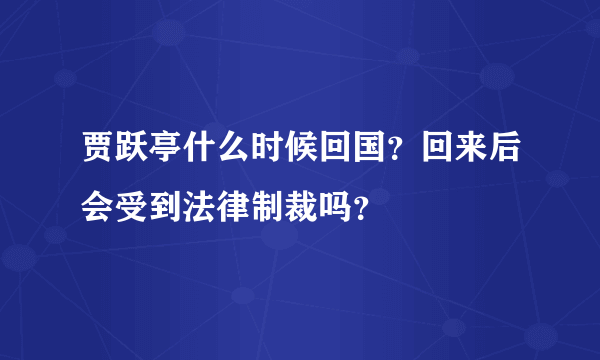 贾跃亭什么时候回国？回来后会受到法律制裁吗？