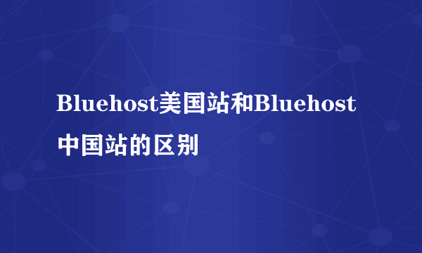 Bluehost美国站和Bluehost中国站的区别