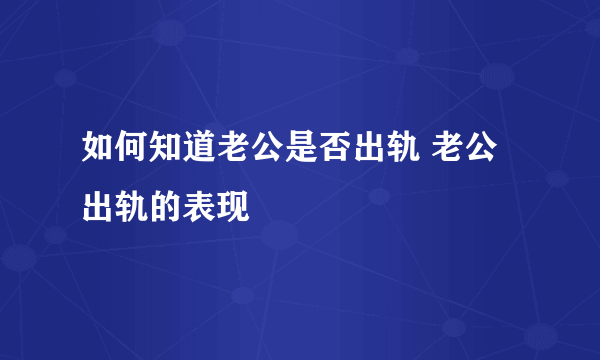 如何知道老公是否出轨 老公出轨的表现