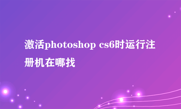 激活photoshop cs6时运行注册机在哪找