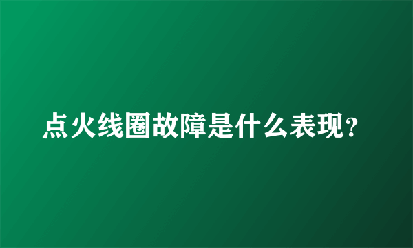 点火线圈故障是什么表现？