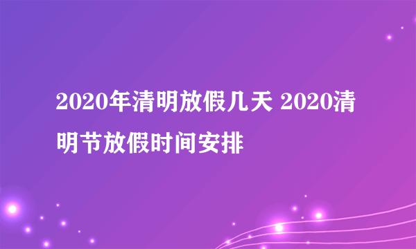 2020年清明放假几天 2020清明节放假时间安排