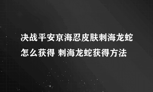 决战平安京海忍皮肤刺海龙蛇怎么获得 刺海龙蛇获得方法