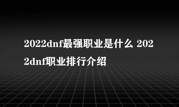 2022dnf最强职业是什么 2022dnf职业排行介绍