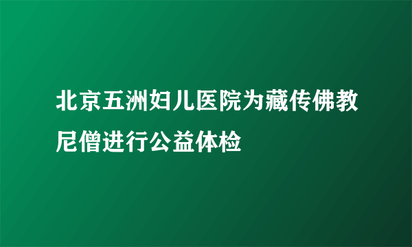 北京五洲妇儿医院为藏传佛教尼僧进行公益体检