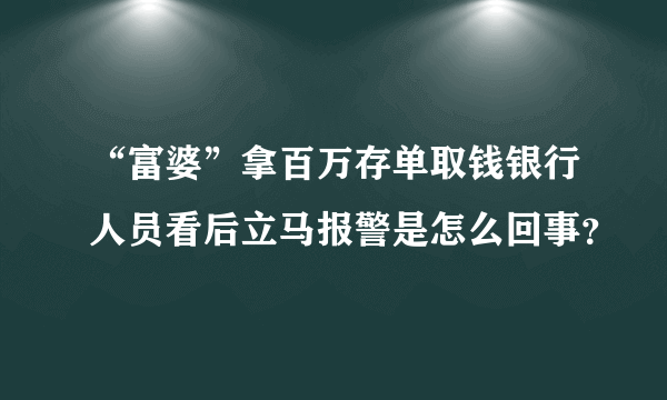 “富婆”拿百万存单取钱银行人员看后立马报警是怎么回事？