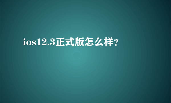 ios12.3正式版怎么样？