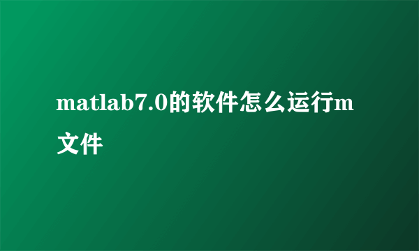 matlab7.0的软件怎么运行m文件