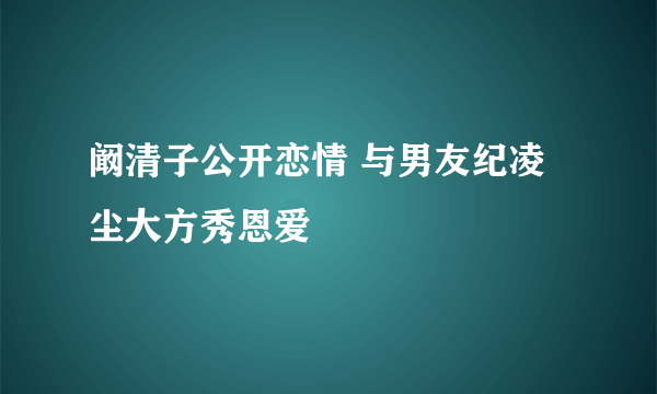 阚清子公开恋情 与男友纪凌尘大方秀恩爱