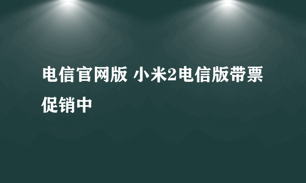 电信官网版 小米2电信版带票促销中