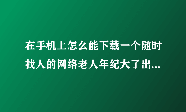 在手机上怎么能下载一个随时找人的网络老人年纪大了出门怕走散下载一个什么什