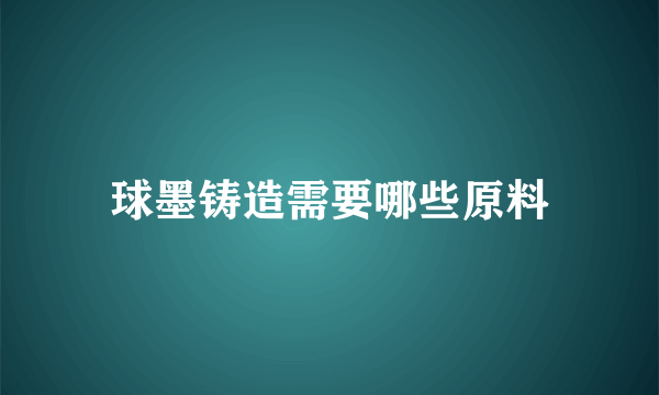 球墨铸造需要哪些原料