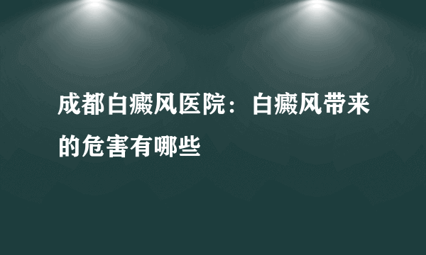 成都白癜风医院：白癜风带来的危害有哪些