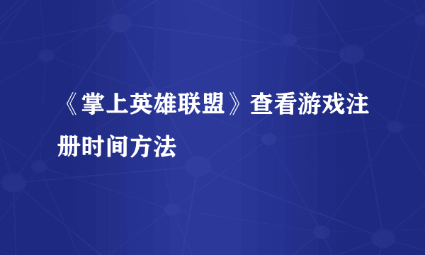 《掌上英雄联盟》查看游戏注册时间方法