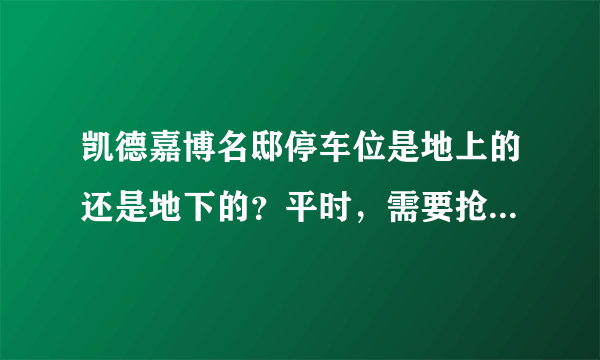 凯德嘉博名邸停车位是地上的还是地下的？平时，需要抢车位吗？租车位多少钱？