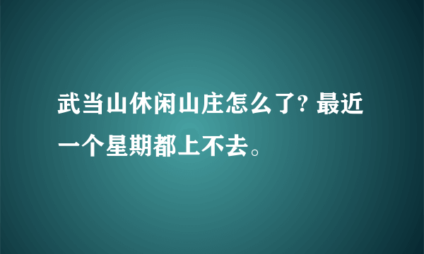 武当山休闲山庄怎么了? 最近一个星期都上不去。