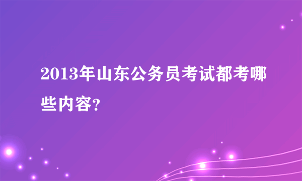 2013年山东公务员考试都考哪些内容？