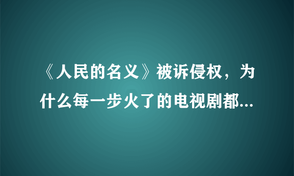 《人民的名义》被诉侵权，为什么每一步火了的电视剧都会染上侵权官司？