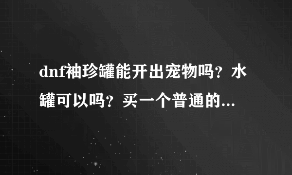 dnf袖珍罐能开出宠物吗？水罐可以吗？买一个普通的宠物多少钱？我浙二。