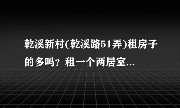 乾溪新村(乾溪路51弄)租房子的多吗？租一个两居室大概多少钱？