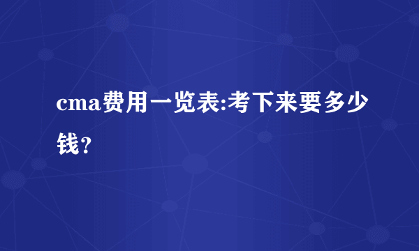 cma费用一览表:考下来要多少钱？