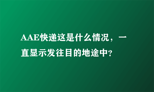 AAE快递这是什么情况，一直显示发往目的地途中？