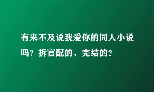 有来不及说我爱你的同人小说吗？拆官配的，完结的？